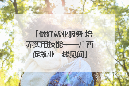 做好就业服务 培养实用技能——广西促就业一线见闻