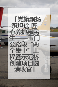 党旗飘扬筑坦途 匠心养护惠民生——玉门公路段“两个集中”工程暨示范桥创建项目圆满收官