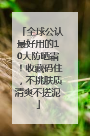 全球公认最好用的10大防晒霜！收藏码住，不挑肤质清爽不搓泥