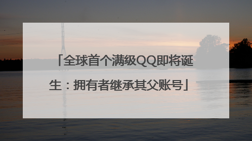 全球首个满级QQ即将诞生：拥有者继承其父账号
