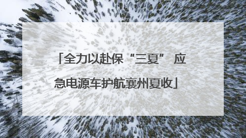 全力以赴保“三夏” 应急电源车护航襄州夏收