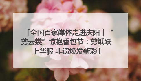 全国百家媒体走进庆阳｜“剪云裳”惊艳香包节：剪纸跃上华服 非遗焕发新彩