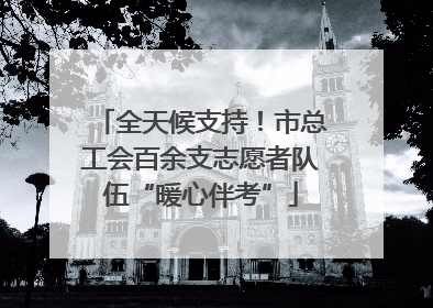 全天候支持！市总工会百余支志愿者队伍“暖心伴考”