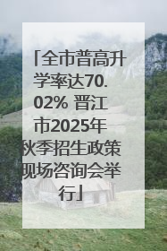 全市普高升学率达70.02% 晋江市2025年秋季招生政策现场咨询会举行