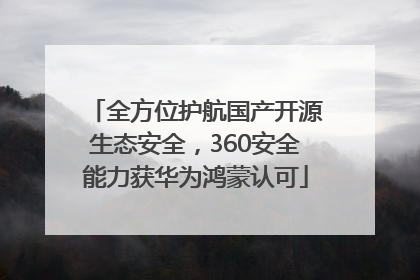 全方位护航国产开源生态安全，360安全能力获华为鸿蒙认可