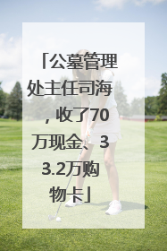 公墓管理处主任司海，收了70万现金、33.2万购物卡