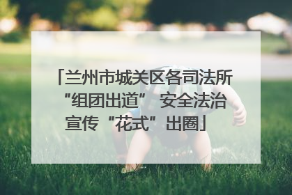 兰州市城关区各司法所“组团出道” 安全法治宣传“花式”出圈