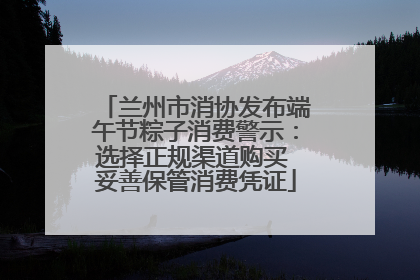 兰州市消协发布端午节粽子消费警示：选择正规渠道购买 妥善保管消费凭证