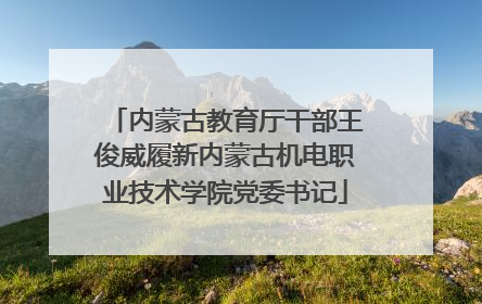 内蒙古教育厅干部王俊威履新内蒙古机电职业技术学院党委书记