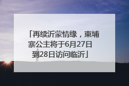 再续沂蒙情缘，柬埔寨公主将于6月27日到28日访问临沂