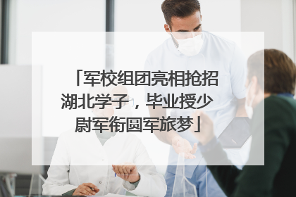 军校组团亮相抢招湖北学子，毕业授少尉军衔圆军旅梦
