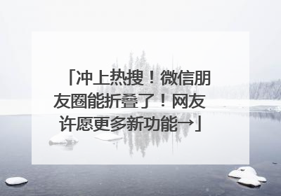 冲上热搜！微信朋友圈能折叠了！网友许愿更多新功能→