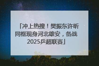 冲上热搜！樊振东许昕同框现身河北雄安，备战2025乒超联赛