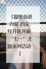 凝聚奋进力量 西安经开区开展“七一”主题系列活动