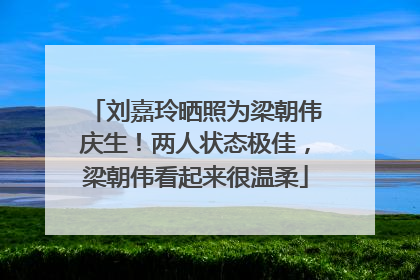 刘嘉玲晒照为梁朝伟庆生！两人状态极佳，梁朝伟看起来很温柔