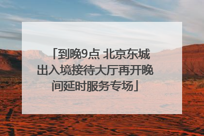 到晚9点 北京东城出入境接待大厅再开晚间延时服务专场
