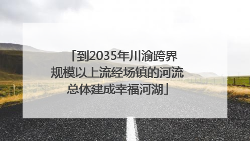 到2035年川渝跨界规模以上流经场镇的河流总体建成幸福河湖