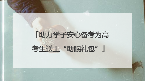 助力学子安心备考为高考生送上“助眠礼包”