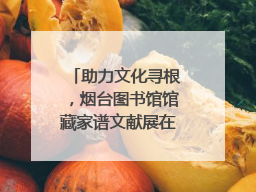 助力文化寻根，烟台图书馆馆藏家谱文献展在大连举办
