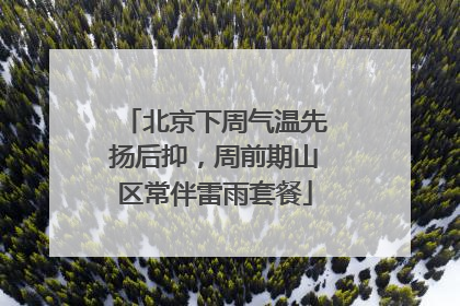 北京下周气温先扬后抑，周前期山区常伴雷雨套餐