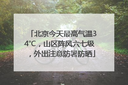 北京今天最高气温34℃，山区阵风六七级，外出注意防暑防晒