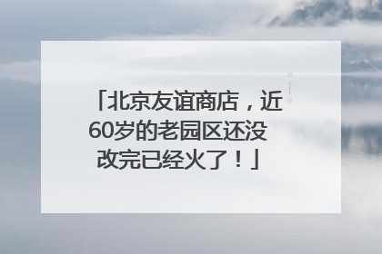 北京友谊商店，近60岁的老园区还没改完已经火了！