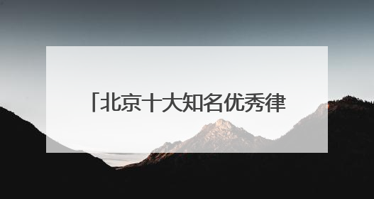 北京十大知名优秀律师事务所排名榜单天花板级别TOP10