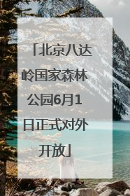 北京八达岭国家森林公园6月1日正式对外开放