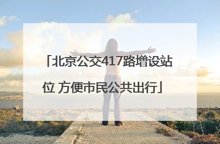 北京公交417路增设站位 方便市民公共出行