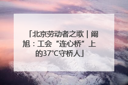 北京劳动者之歌｜阚旭：工会“连心桥”上的37℃守桥人