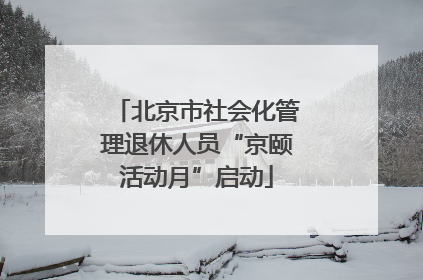 北京市社会化管理退休人员“京颐活动月”启动