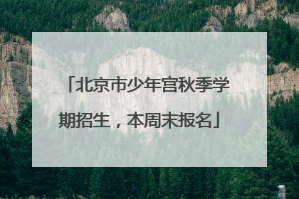 北京市少年宫秋季学期招生，本周末报名