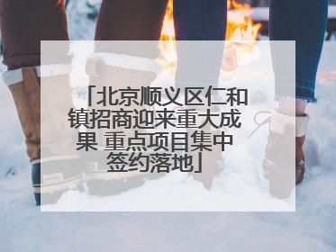 北京顺义区仁和镇招商迎来重大成果 重点项目集中签约落地