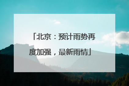 北京：预计雨势再度加强，最新雨情