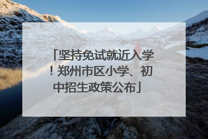 坚持免试就近入学！郑州市区小学、初中招生政策公布