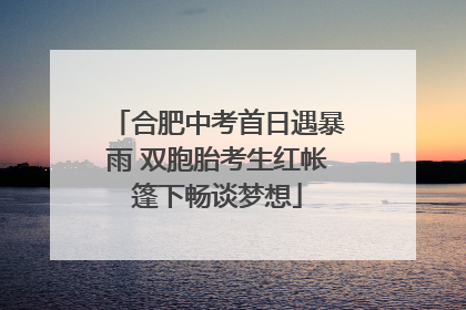 合肥中考首日遇暴雨 双胞胎考生红帐篷下畅谈梦想