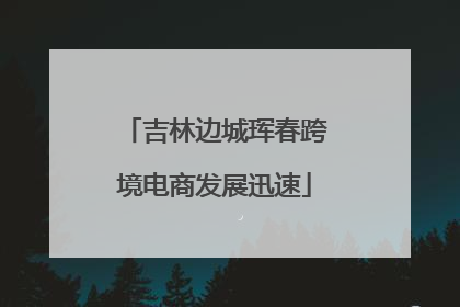 吉林边城珲春跨境电商发展迅速