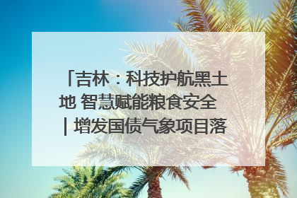 吉林：科技护航黑土地 智慧赋能粮食安全｜增发国债气象项目落地见效系列报道