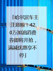 哈尔滨车主注意啦！420万加油消费券即将开抢，满减优惠享不停