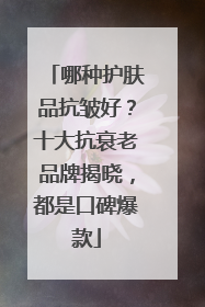 哪种护肤品抗皱好？十大抗衰老品牌揭晓，都是口碑爆款