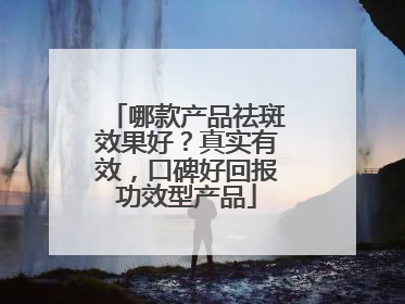 哪款产品祛斑效果好？真实有效，口碑好回报功效型产品