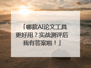 哪款AI论文工具更好用？实战测评后我有答案啦！