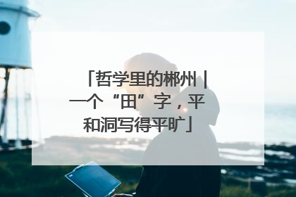 哲学里的郴州｜一个“田”字，平和洞写得平旷
