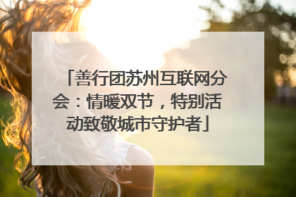 善行团苏州互联网分会：情暖双节，特别活动致敬城市守护者