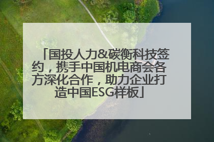 国投人力&碳衡科技签约，携手中国机电商会各方深化合作，助力企业打造中国ESG样板