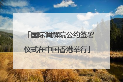国际调解院公约签署仪式在中国香港举行