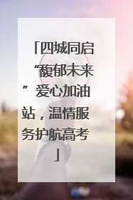 四城同启“馥郁未来”爱心加油站，温情服务护航高考