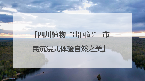 四川植物“出国记” 市民沉浸式体验自然之美