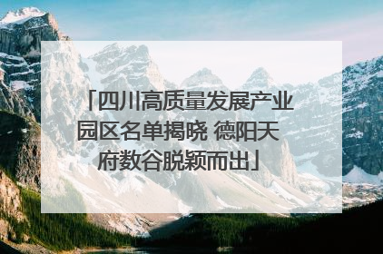 四川高质量发展产业园区名单揭晓 德阳天府数谷脱颖而出