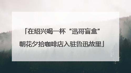 在绍兴喝一杯“迅哥盲盒” 朝花夕拾咖啡店入驻鲁迅故里